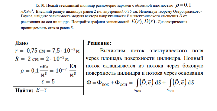 Полый стеклянный цилиндр равномерно заряжен с объемной плотностью 0.1 мКл/м 3 . Внешний радиус цилиндра равен 2 см, внутренний 0.75 см. Используя теорему ОстроградскогоГаусса, найдите зависимость модуля вектора напряженности Е и электрического смещения D от расстояния до оси цилиндра.