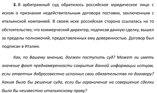 В арбитражный суд обратилось российское юридическое лицо с иском о признании недействительным договора поставки, заключенным с итальянской компанией. В своем иске российская сторона ссылалась на то обстоятельство, что коммерческий директор, подписав данную сделку, вышел за пределы полномочий, предоставленных ему доверенностью.