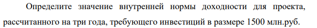 Определите значение внутренней нормы доходности для проекта, рассчитанного на три года, требующего инвестиций в размере 1500 млн.руб. В соответствии с бизнес-планом поступления от реализации проекта составят: в 1 год = 500 млн. руб., во 2 год = 700 млн. руб., в 3 год = 900 млн. руб.