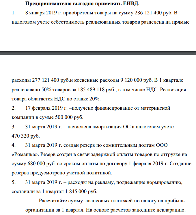 Предпринимателю выгодно применять ЕНВД. 1. 8 января 2019 г. приобретены товары на сумму 286 121 400 руб. В налоговом учете себестоимость реализованных товаров разделена на прямые расходы 277 121 400 руб.и косвенные расходы 9 120 000 руб. В 1 квартале реализовано 50% товаров за 185 489 118 руб., в том числе НДС.