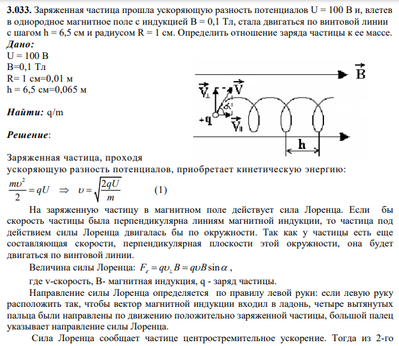3.033. Заряженная частица прошла ускоряющую разность потенциалов U = 100 В и, влетев в однородное магнитное поле с индукцией В = 0,1 Тл, стала двигаться по винтовой линии с шагом h = 6,5 см и радиусом R = 1 см. Определить отношение заряда частицы к ее массе.