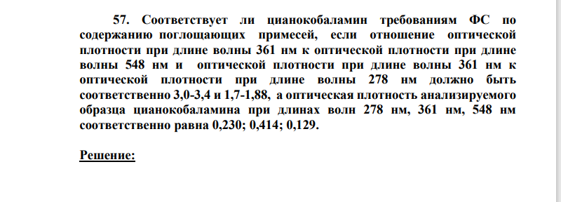 Соответствует ли цианокобаламин требованиям ФС по содержанию поглощающих примесей, если отношение оптической плотности при длине волны 361 нм к оптической плотности при длине волны 548 нм и оптической плотности при длине волны 361 нм к оптической плотности при длине волны 278 нм должно быть соответственно 3,0-3,4 и 1,7-1,88, а оптическая плотность анализируемого образца цианокобаламина при длинах волн 278 нм, 361 нм, 548 нм соответственно равна 0,230; 0,414; 0,129