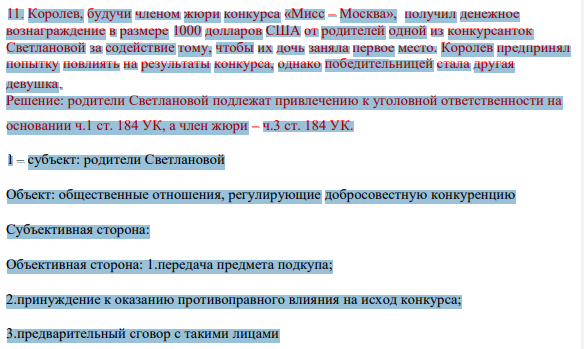11. Королев, будучи членом жюри конкурса «Мисс – Москва», получил денежное вознаграждение в размере 1000 долларов США от родителей одной из конкурсанток Светлановой за содействие тому, чтобы их дочь заняла первое место. Королев предпринял попытку повлиять на результаты конкурса, однако победительницей стала другая девушка.