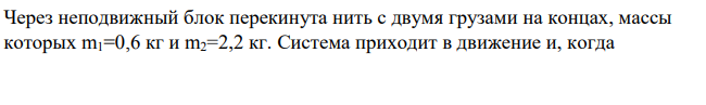 Через неподвижный блок перекинута нить с двумя грузами на концах, массы которых m1=0,6 кг и m2=2,2 кг. Система приходит в движение и, когда каждое из тел сместится от первоначального положения на расстояние ∆h=50 см, их скорость достигает значения v=2 м/с.