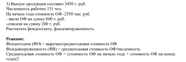 Выпуск продукции составил 3450 т. руб. Численность рабочих 131 чел. На начало года стоимость ОФ -2550 тыс. руб. - ввели ОФ на сумму 860 т. руб. -списали на сумму 260 т. руб. Рассчитать фондоотдачу, фондовооруженность