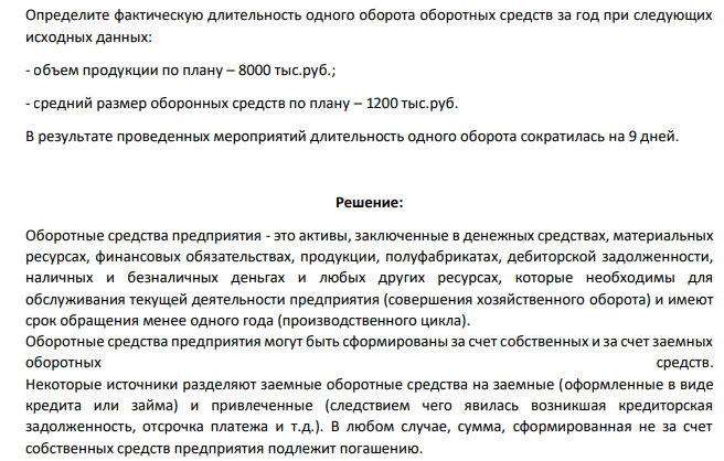 Определите фактическую длительность одного оборота оборотных средств за год при следующих исходных данных: - объем продукции по плану – 8000 тыс.руб.; - средний размер оборонных средств по плану – 1200 тыс.руб