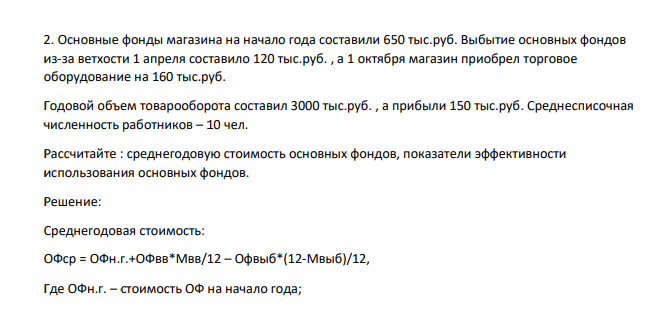 Основные фонды магазина на начало года составили 650 тыс.руб. Выбытие основных фондов из-за ветхости 1 апреля составило 120 тыс.руб. , а 1 октября магазин приобрел торговое оборудование на 160 тыс.руб.