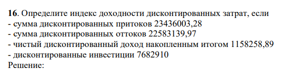 Определите индекс доходности дисконтированных затрат, если - сумма дисконтированных притоков 23436003,28 - сумма дисконтированных оттоков 22583139,97 - чистый дисконтированный доход накопленным итогом 1158258,89 - дисконтированные инвестиции 7682910