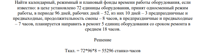 Найти календарный, режимный и плановый фонды времени работы оборудования, если известно: в цехе установлено 72 единицы оборудования, принят односменный режим работы, в периоде 96 дней, рабочих дней – 52, из них 10 дней – 3 предпраздничные и предвыходные, продолжительность смены – 8 часов, в предпраздничные и предвыходные – 7 часов, планируется направить в ремонт 5 единиц оборудования со сроком ремонта в среднем 18 часов.