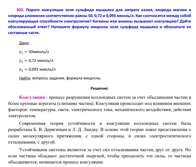 Пороги коагуляции золя сульфида мышьяка для нитрата калия, хлорида магния и хлорида алюминия соответственно равны 50, 0,72 и 0,093 ммоль/л. Как соотносятся между собой коагулирующие способности электролитов? Катионы или анионы вызывают коагуляцию? Дайте обоснованный ответ? Напишите формулу мицеллы золя сульфида мышьяка и обозначьте ее составные части. Дано: