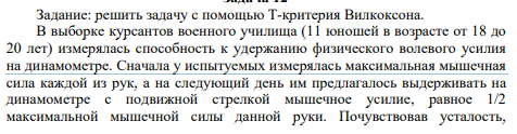 Решить задачу с помощью Т-критерия Вилкоксона. В выборке курсантов военного училища (11 юношей в возрасте от 18 до 20 лет) измерялась способность к удержанию физического волевого усилия на динамометре.