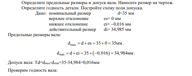 Определите предельные размеры и допуск вала. Нанесите размер на чертеж. Определите годность детали. Постройте схему поля допуска. Дано: номинальный размер d=35 мм верхнее отклонение es= 0 мм