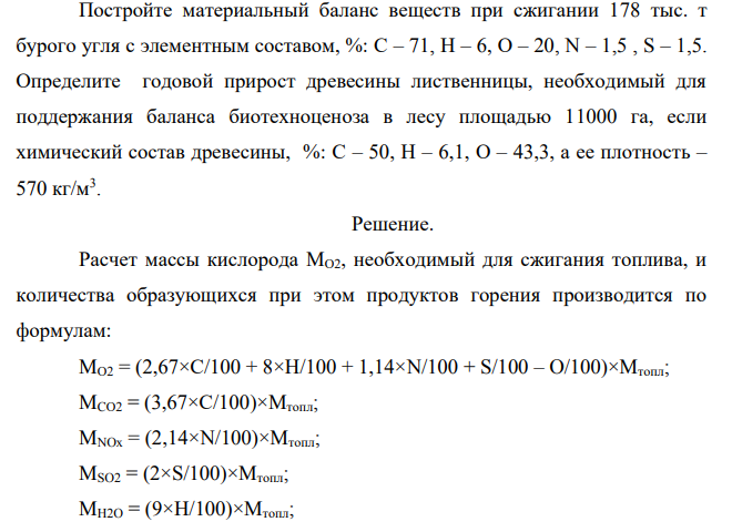 Постройте материальный баланс веществ при сжигании 178 тыс. т бурого угля с элементным составом, %: С – 71, Н – 6, О – 20, N – 1,5 , S – 1,5. Определите годовой прирост древесины лиственницы, необходимый для поддержания баланса биотехноценоза в лесу площадью 11000 га, если химический состав древесины, %: С – 50, Н – 6,1, О – 43,3, а ее плотность – 570 кг/м3 .