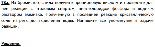 Из бромистого этила получите пропионовую кислоту и проведите для нее реакции с этиловым спиртом, пентахлоридом фосфора и водным раствором аммиака. Полученную в последней реакции кристаллическую соль нагреть до выделения воды.