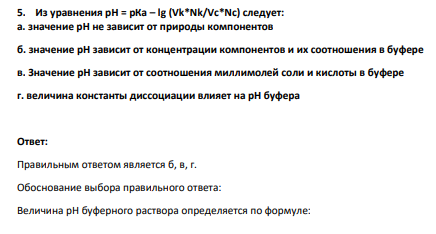 Из уравнения рН = рКа – lg (Vk*Nk/Vc*Nc) следует: а. значение рН не зависит от природы компонентов б. значение рН зависит от концентрации компонентов и их соотношения в буфере в. Значение рН зависит от соотношения миллимолей соли и кислоты в буфере г. величина константы диссоциации влияет на рН буфера