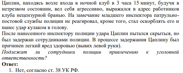 Цаплин, находясь возле входа в ночной клуб в 3 часа 15 минут, будучи в нетрезвом состоянии, вел себя агрессивно, выражался в адрес работников клуба нецензурной бранью. На замечание младшего инспектора патрульнопостовой службы полиции не реагировал, кроме того, стал оскорблять его и нанес удар кулаком в голову.