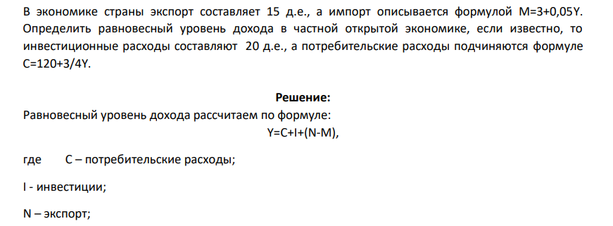 В экономике страны экспорт составляет 15 д.е., а импорт описывается формулой М=3+0,05Y. Определить равновесный уровень дохода в частной открытой экономике, если известно, то инвестиционные расходы составляют 20 д.е., а потребительские расходы подчиняются формуле С=120+3/4Y.