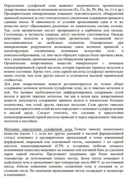 СУЛЬФАТНАЯ ЗОЛА(ОФС 42-0056-07) Определение сульфатной золы выявляет загрязненность органических лекарственных веществ катионами металлов (Fe, Cu, Zn, Pb, Mn, As, Cr и др.) Предварительная минерализация повышает чувствительность обнаружения примесей катионов за счет относительного увеличения содержания примеси в единице массы.