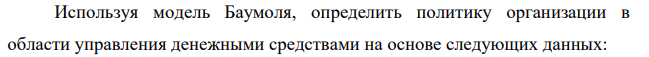 Используя модель Баумоля, определить политику организации в области управления денежными средствами на основе следующих данных: Вариант 5 Денежные расходы за год, тыс. руб. 19900 Доходность государственных ценных бумаг, % годовых 9