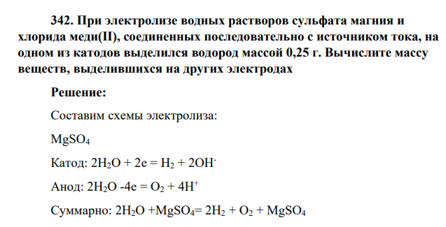 При электролизе водных растворов сульфата магния и хлорида меди(II), соединенных последовательно с источником тока, на одном из катодов выделился водород массой 0,25 г. Вычислите массу веществ, выделившихся на других электродах
