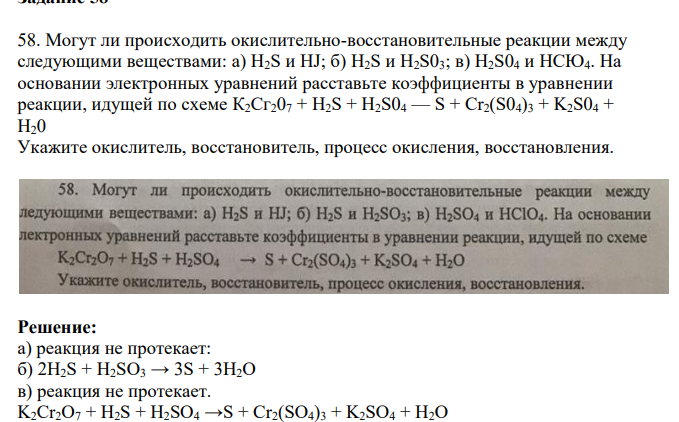 Могут ли происходить окислительно-восстановительные реакции между следующими веществами: a) H2S и HJ; б) H2S и H2S03; в) H2S04 и НСЮ4. На основании электронных уравнений расставьте коэффициенты в уравнении реакции, идущей по схеме К2Сг207 + H2S + H2S04 — S + Cr2(S04)3 + K2S04 + H20 Укажите окислитель, восстановитель, процесс окисления, восстановления.