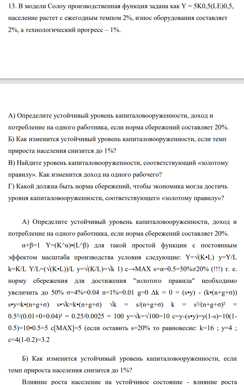 В модели Солоу производственная функция задана как Y = 5K0,5(LE)0,5, население растет с ежегодным темпом 2%, износ оборудования составляет 2%, а технологический прогресс – 1%. А) Определите устойчивый уровень капиталовооруженности, доход и потребление на одного работника, если норма сбережений составляет 20%.