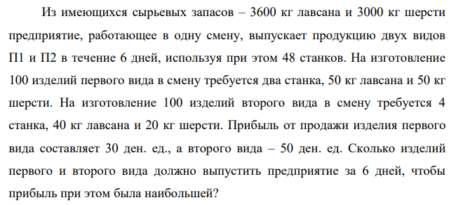 Из имеющихся сырьевых запасов – 3600 кг лавсана и 3000 кг шерсти предприятие, работающее в одну смену, выпускает продукцию двух видов П1 и П2 в течение 6 дней, используя при этом 48 станков. На изготовление 100 изделий первого вида в смену требуется два станка, 50 кг лавсана и 50 кг шерсти.