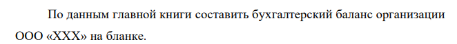 По данным главной книги составить бухгалтерский баланс организации ООО «ХХХ» на бланке. 89 Таблица 1 Данные главной книги ООО «ХХХ», тыс. руб. Наименование счетов На 31.12.2019 На 31.12.2020 На 31.12.2021