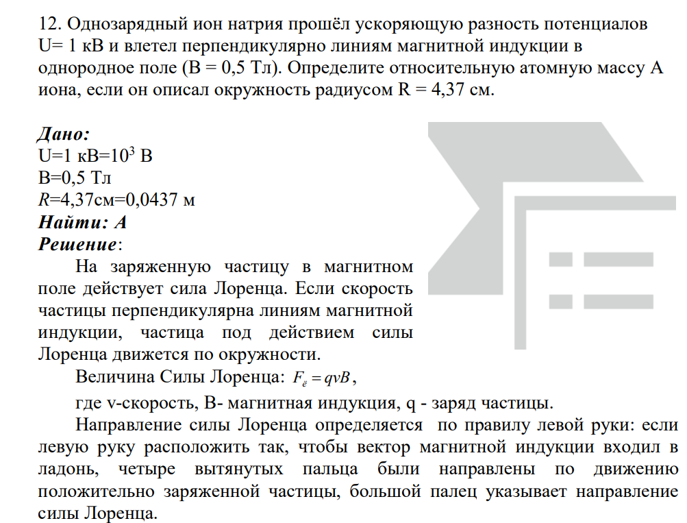 Однозарядный ион натрия прошёл ускоряющую разность потенциалов U= 1 кВ и влетел перпендикулярно линиям магнитной индукции в однородное поле (В = 0,5 Тл). Определите относительную атомную массу А иона, если он описал окружность радиусом R = 4,37 см. Дано: U=1 кВ=103 В В=0,5 Тл R=4,37см=0,0437 м Найти: А