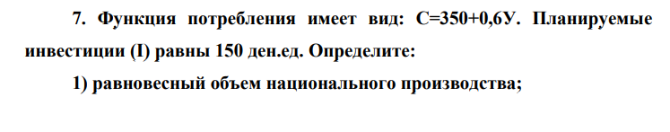Функция потребления имеет вид: С=350+0,6У. Планируемые инвестиции (I) равны 150 ден.ед. Определите: 1) равновесный объем национального производства; 2) изменение объема национального производства при увеличении потребления до 400 ден.ед.