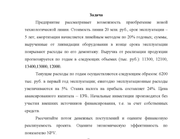 Задача Предприятие рассматривает возможность приобретение новой технологической линии. Стоимость линии 20 млн. руб. , срок эксплуатации - 5 лет 5 лет, амортизация начисляется линейным методом по 20% годовых, суммы, вырученные от ликвидации оборудования в конце срока эксплуатации покрывают расходы по его демонтажу.