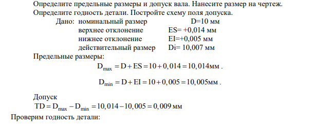 Определите предельные размеры и допуск вала. Нанесите размер на чертеж. Определите годность детали. Постройте схему поля допуска. Дано: номинальный размер D=10 мм верхнее отклонение ES= +0,014 мм