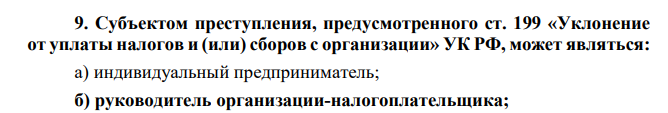 Субъектом преступления, предусмотренного ст. 199 «Уклонение от уплаты налогов и (или) сборов с организации» УК РФ, может являться: а) индивидуальный предприниматель; б) руководитель организации-налогоплательщика;
