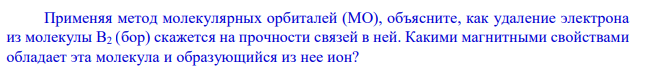 Применяя метод молекулярных орбиталей (МО), объясните, как удаление электрона из молекулы В2 (бор) скажется на прочности связей в ней. Какими магнитными свойствами обладает эта молекула и образующийся из нее ион?