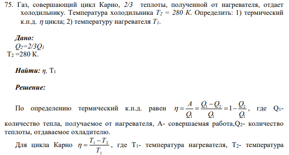 75. Газ, совершающий цикл Карно, 2/3 теплоты, полученной от нагревателя, отдает холодильнику. Температура холодильника Т2 = 280 К. Определить: 1) термический к.п.д.  цикла; 2) температуру нагревателя Т1.