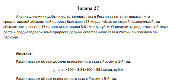 Задача 27 Анализ динамики добычи естественного газа в России за пять лет показал, что среднегодовой абсолютный прирост был равен 15 млрд. куб.м, во второй исследуемый год абсолютное значение 15 прироста составило 5,81 млрд. куб.м. Определить среднегодовой темп роста и среднегодовой темп прироста добычи естественного газа в России в исследуемом периоде.