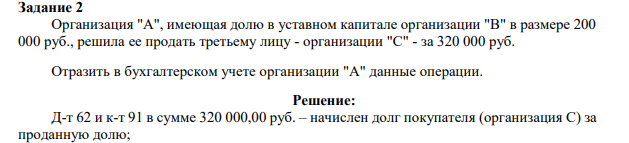 Задание 2 Организация "A", имеющая долю в уставном капитале организации "B" в размере 200 000 руб., решила ее продать третьему лицу - организации "C" - за 320 000 руб.