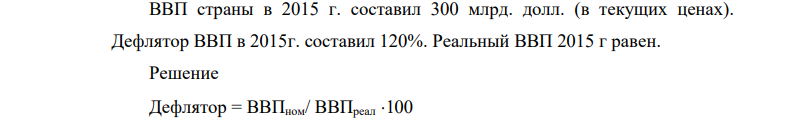 ВВП страны в 2015 г. составил 300 млрд. долл. (в текущих ценах). Дефлятор ВВП в 2015г. составил 120%. Реальный ВВП 2015 г равен.