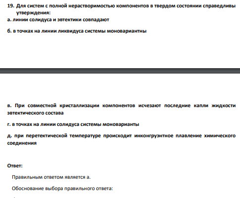 Для систем с полной нерастворимостью компонентов в твердом состоянии справедливы утверждения: а. линии солидуса и эвтектики совпадают б. в точках на линии ликвидуса системы моновариантны в. При совместной кристаллизации компонентов исчезают последние капли жидкости эвтектического состава г. в точках на линии солидуса системы моноварианты д. при перетектической температуре происходит инконгруэнтное плавление химического соединения
