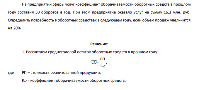 На предприятии сферы услуг коэффициент оборачиваемости оборотных средств в прошлом году составил 50 оборотов в год. При этом предприятие оказало услуг на сумму 16,3 млн. руб. Определить потребность в оборотных средствах в следующем году, если объем продаж увеличится на 20%.