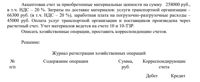 Акцептован счет за приобретенные материальные ценности на сумму 258000 руб., в т.ч. НДС – 20 %. Затраты по доставке материалов: услуги транспортной организации – 66300 руб.