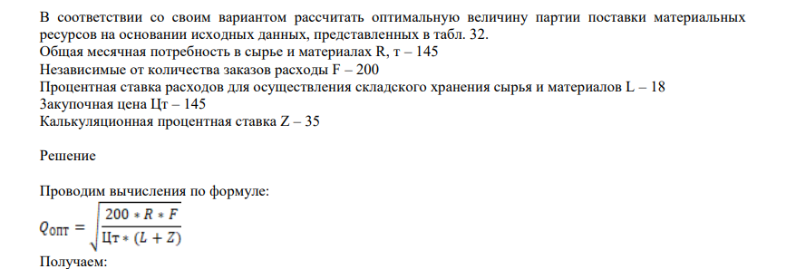 В соответствии со своим вариантом рассчитать оптимальную величину партии поставки материальных ресурсов на основании исходных данных, представленных в табл. 32. Общая месячная потребность в сырье и материалах R, т – 145 Независимые от количества заказов расходы F – 200
