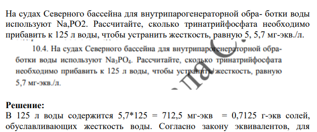 На судах Северного бассейна для внутрипарогенераторной обра- ботки воды используют Na,PO2. Рассчитайте, сколько тринатрийфосфата необходимо прибавить к 125 л воды, чтобы устранить жесткость, равную 5, 5,7 мг-экв./л.