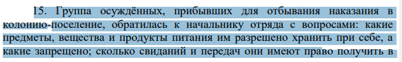 15. Группа осуждённых, прибывших для отбывания наказания в колонию-поселение, обратилась к начальнику отряда с вопросами: какие предметы, вещества и продукты питания им разрешено хранить при себе, а какие запрещено; сколько свиданий и передач они имеют право получить в 816 течение года; как осуществляется передвижение осужденных в колониипоселении.