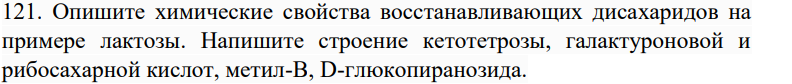 Опишите химические свойства восстанавливающих дисахаридов на примере лактозы. Напишите строение кетотетрозы, галактуроновой и рибосахарной кислот, метил-В, D-глюкопиранозида.