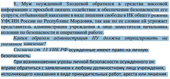 Муж осужденной Злодеевой обратился в средства массовой информации с просьбой оказать содействие в обеспечении безопасности его супруги, отбывающей наказание в виде лишения свободы в ИК общего режима УФСИН России по Республике Мордовия, так как по ее словам ей угрожает представитель администрации учреждения в лице заместителя начальника колонии по безопасности и оперативной работе.