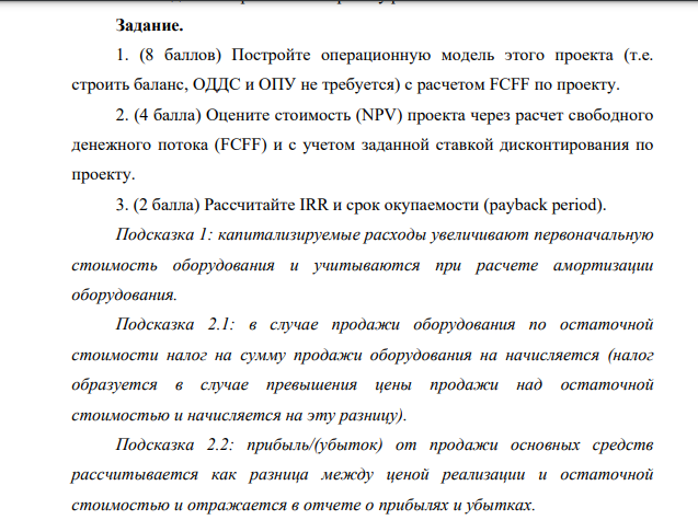 Постройте операционную модель этого проекта (т.е. строить баланс, ОДДС и ОПУ не требуется) с расчетом FCFF по проекту. 2. (4 балла) Оцените стоимость (NPV) проекта через расчет свободного денежного потока (FCFF) и с учетом заданной ставкой дисконтирования по проекту
