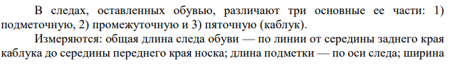 В следах, оставленных обувью, различают три основные ее части: 1) подметочную, 2) промежуточную и 3) пяточную (каблук). Измеряются: общая длина следа обуви — по линии от середины заднего края каблука до середины переднего края носка;