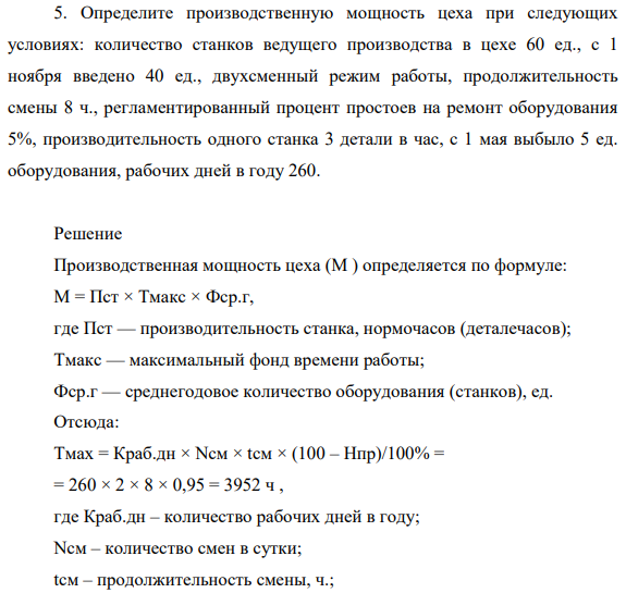 Определите производственную мощность цеха при следующих условиях: количество станков ведущего производства в цехе 60 ед., с 1 ноября введено 40 ед., двухсменный режим работы, продолжительность смены 8 ч., регламентированный процент простоев на ремонт оборудования 5%, производительность одного станка 3 детали в час, с 1 мая выбыло 5 ед. оборудования, рабочих дней в году.