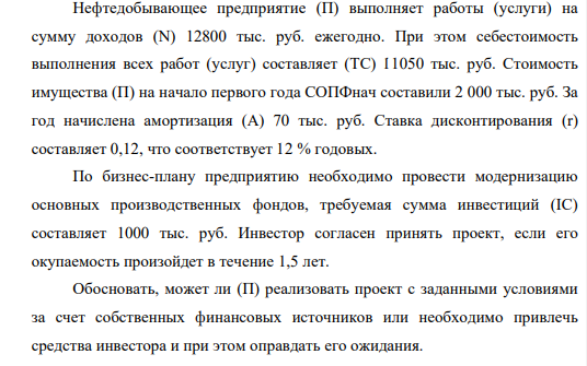 Нефтедобывающее предприятие (П) выполняет работы (услуги) на сумму доходов (N) 12800 тыс. руб. ежегодно. При этом себестоимость выполнения всех работ (услуг) составляет (ТС) 11050 тыс. руб. Стоимость имущества (П) на начало первого года СОПФнач составили 2 000 тыс. руб. За год начислена амортизация (А) 70 тыс. руб. Ставка дисконтирования (r) составляет 0,12, что соответствует 12 % годовых.